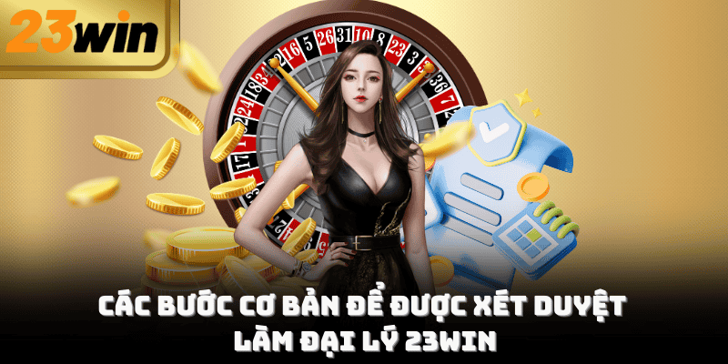 Các bước cơ bản để được xét duyệt làm đại lý 23Win