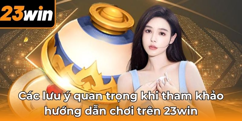 Các lưu ý quan trọng khi tham khảo hướng dẫn chơi trên 23win