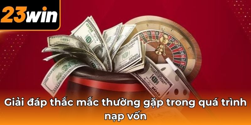 Giải đáp thắc mắc thường gặp trong quá trình nạp vốn