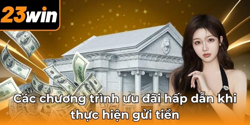 Các chương trình ưu đãi hấp dẫn khi thực hiện gửi tiền