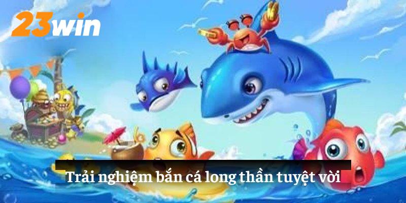 Trải nghiệm bắn cá long thần tuyệt vời