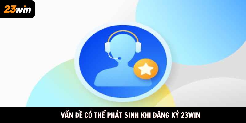 Vấn đề có thể phát sinh khi đăng ký 23win
